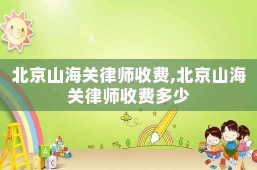 北京山海關(guān)律師收費(fèi),北京山海關(guān)律師收費(fèi)多少