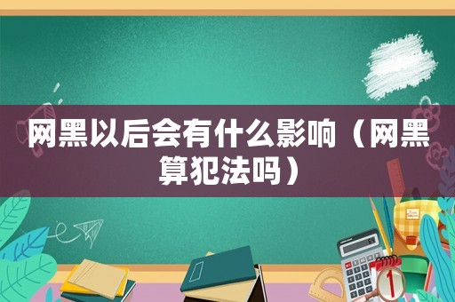 網(wǎng)黑以后會有什么影響（網(wǎng)黑算犯法嗎）