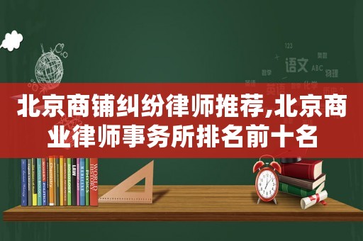北京商鋪糾紛律師推薦,北京商業(yè)律師事務(wù)所排名前十名