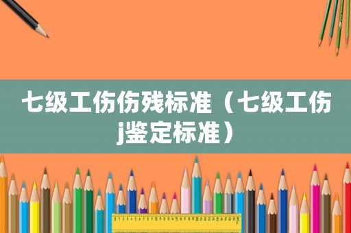 七級工傷傷殘標準（七級工傷j鑒定標準）