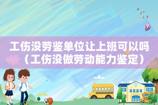 工傷沒勞鑒單位讓上班可以嗎（工傷沒做勞動能力鑒定）