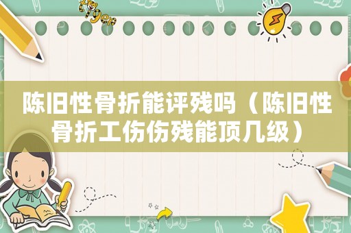 陳舊性骨折能評(píng)殘嗎（陳舊性骨折工傷傷殘能頂幾級(jí)）