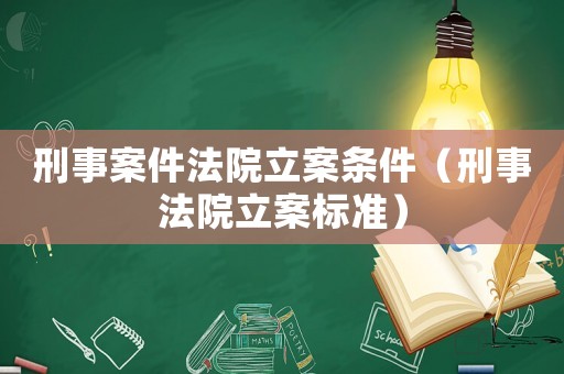 刑事案件法院立案條件（刑事法院立案標(biāo)準(zhǔn)）