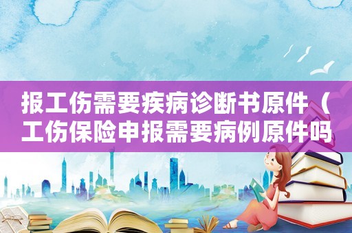 報(bào)工傷需要疾病診斷書原件（工傷保險(xiǎn)申報(bào)需要病例原件嗎）