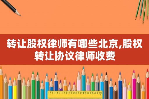 轉(zhuǎn)讓股權(quán)律師有哪些北京,股權(quán)轉(zhuǎn)讓協(xié)議律師收費