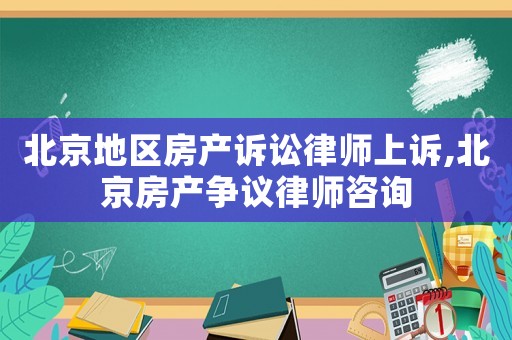 北京地區(qū)房產訴訟律師上訴,北京房產爭議律師咨詢