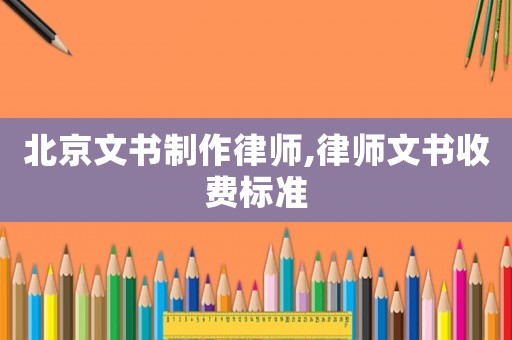 北京文書制作律師,律師文書收費標(biāo)準(zhǔn)