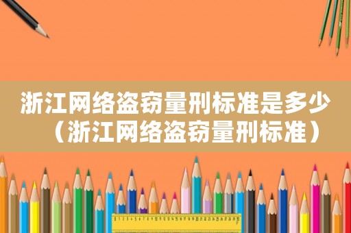 浙江網(wǎng)絡(luò)盜竊量刑標(biāo)準(zhǔn)是多少（浙江網(wǎng)絡(luò)盜竊量刑標(biāo)準(zhǔn)）
