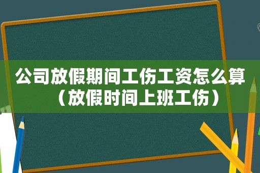 公司放假期間工傷工資怎么算（放假時間上班工傷）