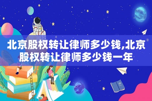 北京股權(quán)轉(zhuǎn)讓律師多少錢,北京股權(quán)轉(zhuǎn)讓律師多少錢一年