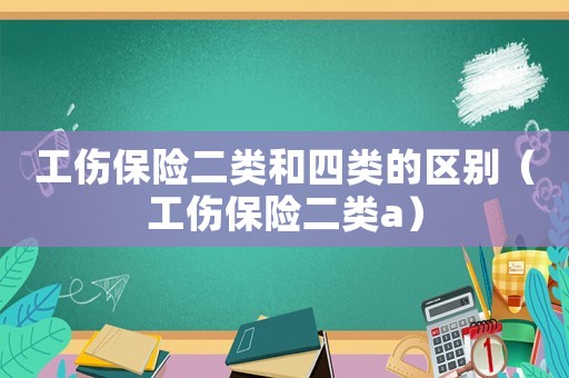 工傷保險二類和四類的區(qū)別（工傷保險二類a）