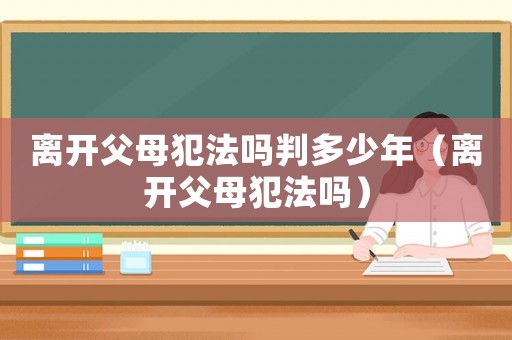 離開父母犯法嗎判多少年（離開父母犯法嗎）