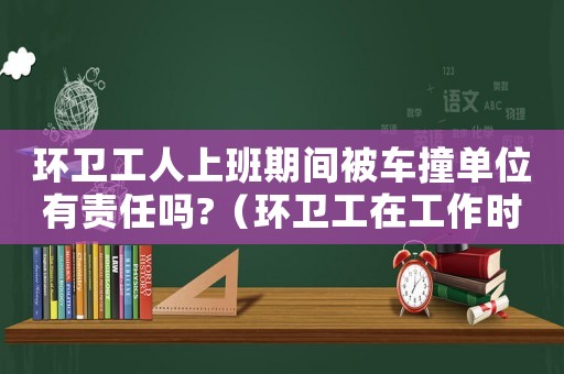 環(huán)衛(wèi)工人上班期間被車撞單位有責(zé)任嗎?（環(huán)衛(wèi)工在工作時(shí)被撞是工傷嗎）
