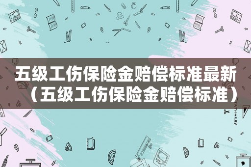 五級(jí)工傷保險(xiǎn)金賠償標(biāo)準(zhǔn)最新（五級(jí)工傷保險(xiǎn)金賠償標(biāo)準(zhǔn)）