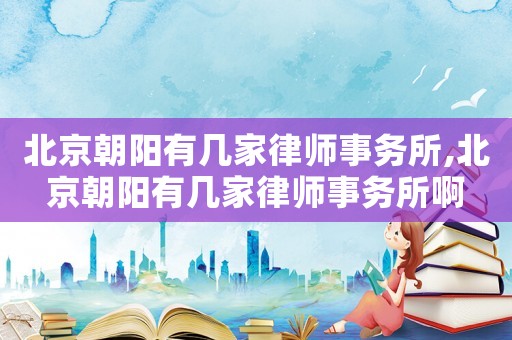 北京朝陽(yáng)有幾家律師事務(wù)所,北京朝陽(yáng)有幾家律師事務(wù)所啊