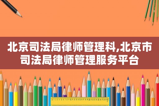 北京司法局律師管理科,北京市司法局律師管理服務(wù)平臺(tái)