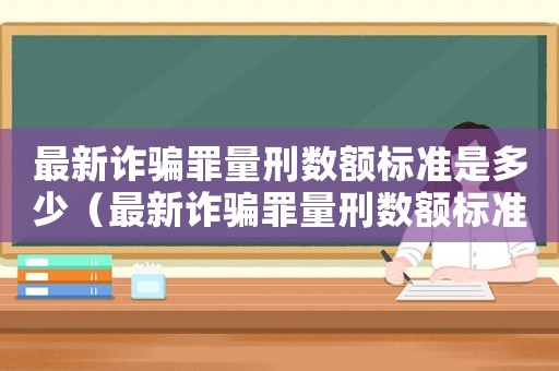 最新詐騙罪量刑數(shù)額標(biāo)準(zhǔn)是多少（最新詐騙罪量刑數(shù)額標(biāo)準(zhǔn)）