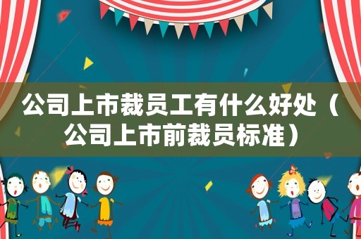 公司上市裁員工有什么好處（公司上市前裁員標(biāo)準(zhǔn)）
