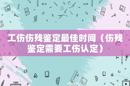 工傷傷殘鑒定最佳時(shí)間（傷殘鑒定需要工傷認(rèn)定）