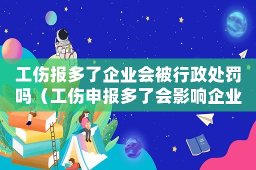工傷報(bào)多了企業(yè)會(huì)被行政處罰嗎（工傷申報(bào)多了會(huì)影響企業(yè)）