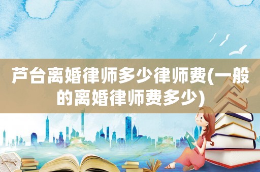 蘆臺(tái)離婚律師多少律師費(fèi)(一般的離婚律師費(fèi)多少)