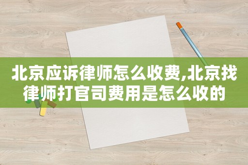北京應(yīng)訴律師怎么收費,北京找律師打官司費用是怎么收的