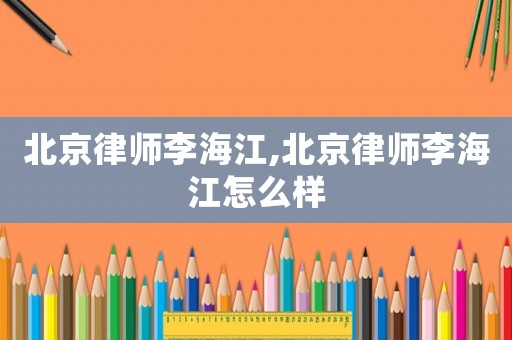 北京律師李海江,北京律師李海江怎么樣
