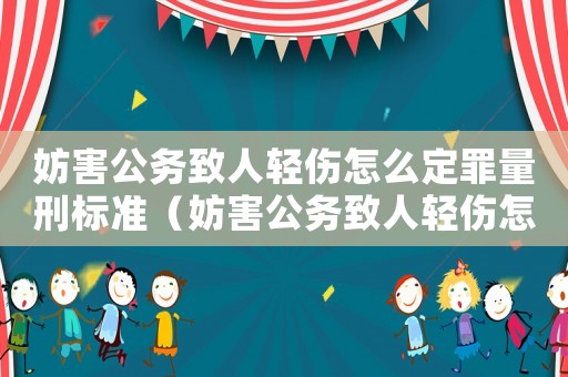 妨害公務致人輕傷怎么定罪量刑標準（妨害公務致人輕傷怎么定罪）