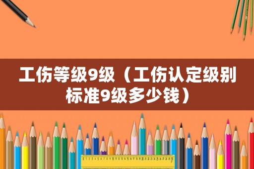 工傷等級9級（工傷認(rèn)定級別標(biāo)準(zhǔn)9級多少錢）