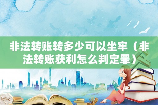 非法轉(zhuǎn)賬轉(zhuǎn)多少可以坐牢（非法轉(zhuǎn)賬獲利怎么判定罪）
