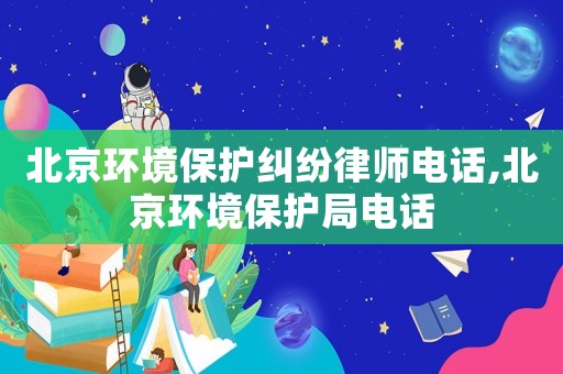 北京環(huán)境保護(hù)糾紛律師電話,北京環(huán)境保護(hù)局電話