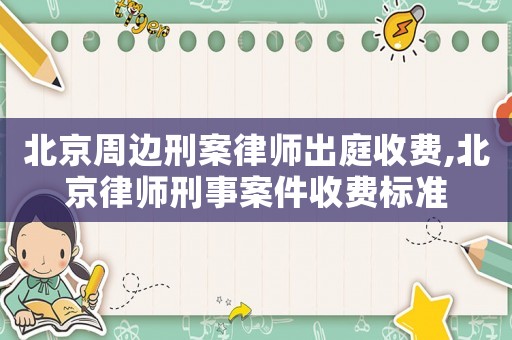 北京周邊刑案律師出庭收費,北京律師刑事案件收費標(biāo)準(zhǔn)