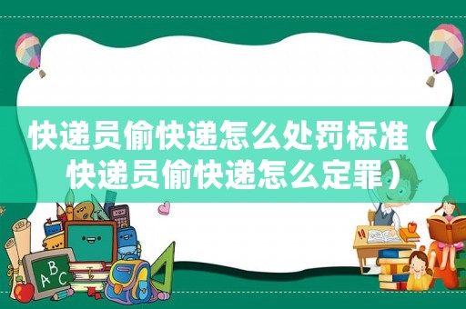 快遞員偷快遞怎么處罰標(biāo)準(zhǔn)（快遞員偷快遞怎么定罪）