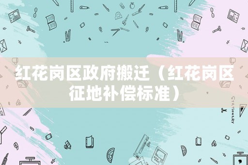 紅花崗區(qū)政府搬遷（紅花崗區(qū)征地補(bǔ)償標(biāo)準(zhǔn)）