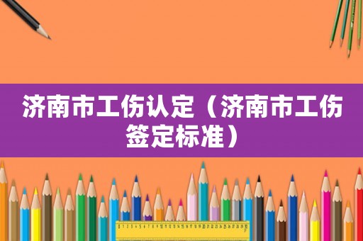 濟(jì)南市工傷認(rèn)定（濟(jì)南市工傷簽定標(biāo)準(zhǔn)）