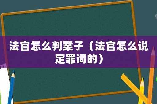 法官怎么判案子（法官怎么說(shuō)定罪詞的）