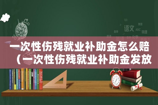 一次性傷殘就業(yè)補(bǔ)助金怎么賠（一次性傷殘就業(yè)補(bǔ)助金發(fā)放標(biāo)準(zhǔn)）