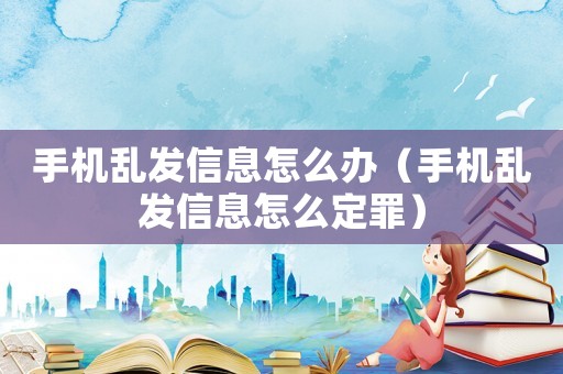 手機亂發(fā)信息怎么辦（手機亂發(fā)信息怎么定罪）