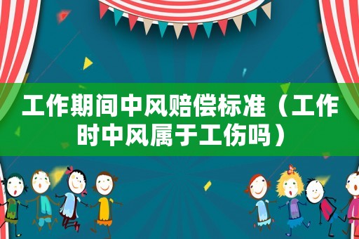 工作期間中風(fēng)賠償標(biāo)準(zhǔn)（工作時中風(fēng)屬于工傷嗎）
