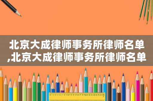北京大成律師事務(wù)所律師名單,北京大成律師事務(wù)所律師名單公示
