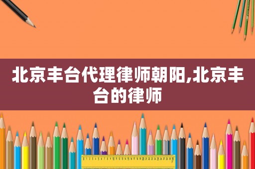 北京豐臺代理律師朝陽,北京豐臺的律師