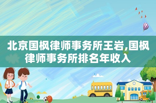 北京國楓律師事務(wù)所王巖,國楓律師事務(wù)所排名年收入
