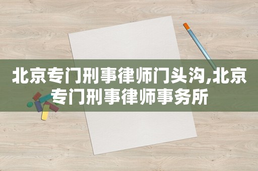 北京專門刑事律師門頭溝,北京專門刑事律師事務(wù)所