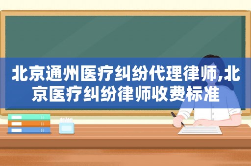 北京通州醫(yī)療糾紛代理律師,北京醫(yī)療糾紛律師收費(fèi)標(biāo)準(zhǔn)