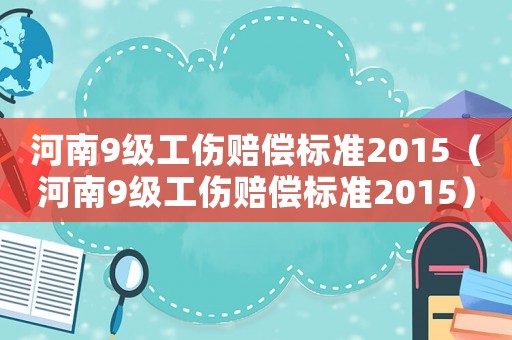 河南9級(jí)工傷賠償標(biāo)準(zhǔn)2015（河南9級(jí)工傷賠償標(biāo)準(zhǔn)2015）