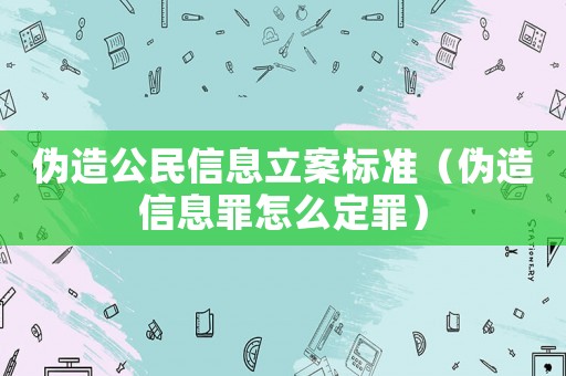 偽造公民信息立案標(biāo)準(zhǔn)（偽造信息罪怎么定罪）
