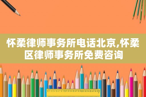 懷柔律師事務所電話北京,懷柔區(qū)律師事務所免費咨詢