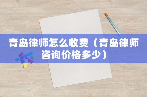 青島律師怎么收費（青島律師咨詢價格多少）