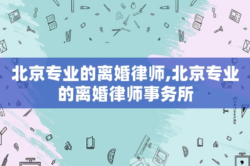 北京專業(yè)的離婚律師,北京專業(yè)的離婚律師事務(wù)所