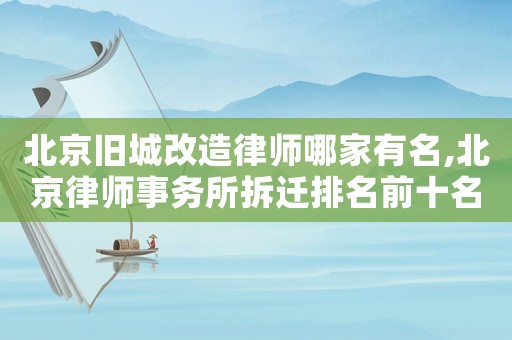 北京舊城改造律師哪家有名,北京律師事務(wù)所拆遷排名前十名